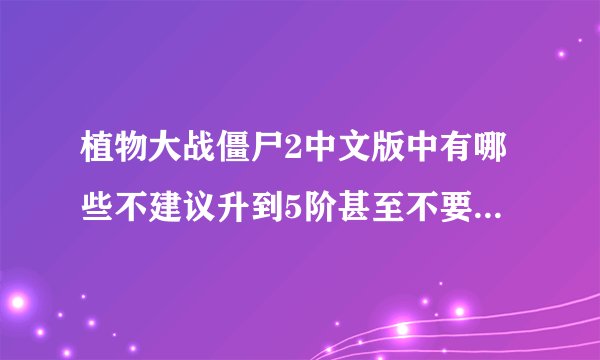植物大战僵尸2中文版中有哪些不建议升到5阶甚至不要升阶的植物？