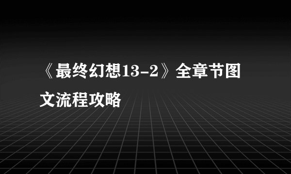 《最终幻想13-2》全章节图文流程攻略