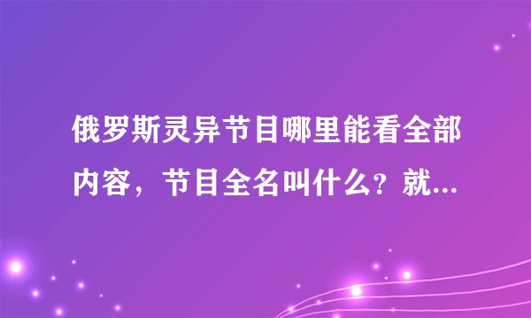 俄罗斯灵异节目哪里能看全部内容，节目全名叫什么？就是亚历山大那个算命师，谢谢