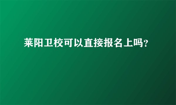 莱阳卫校可以直接报名上吗？