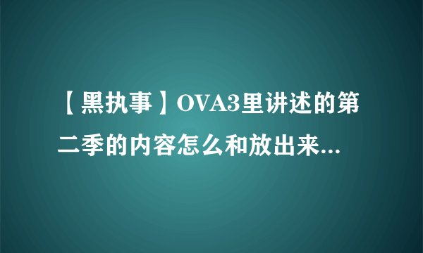 【黑执事】OVA3里讲述的第二季的内容怎么和放出来的第二季不一样？