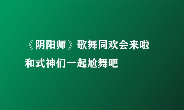 《阴阳师》歌舞同欢会来啦 和式神们一起尬舞吧