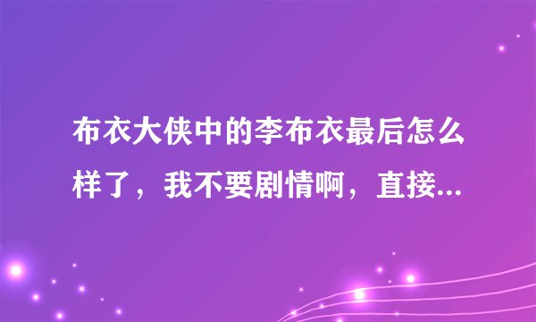 布衣大侠中的李布衣最后怎么样了，我不要剧情啊，直接跟我说拜托各位大神