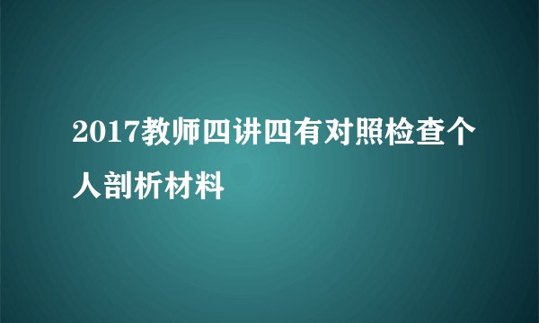 2017教师四讲四有对照检查个人剖析材料