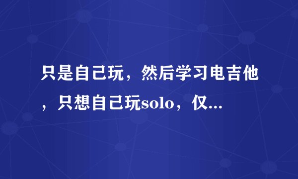 只是自己玩，然后学习电吉他，只想自己玩solo，仅仅拥有一个音箱没有效果器是否可以呢？