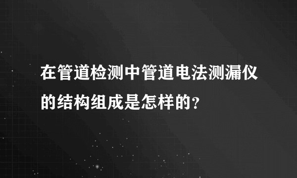 在管道检测中管道电法测漏仪的结构组成是怎样的？