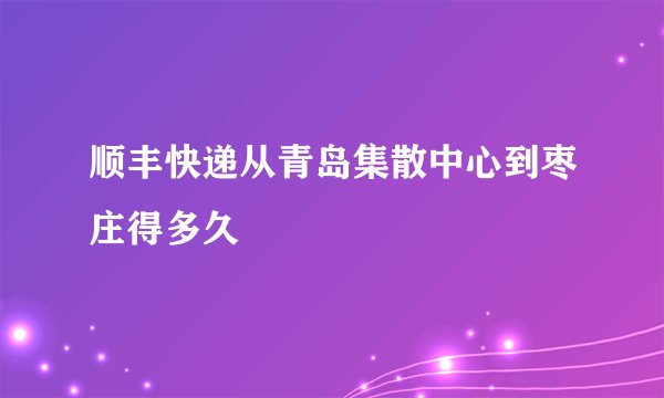 顺丰快递从青岛集散中心到枣庄得多久