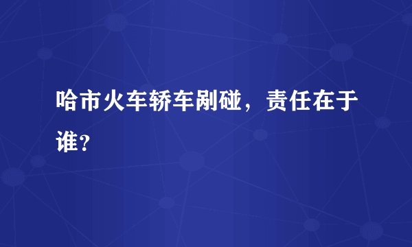 哈市火车轿车剐碰,责任在于谁?