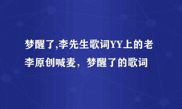 梦醒了,李先生歌词YY上的老李原创喊麦，梦醒了的歌词