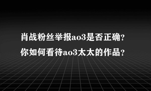 肖战粉丝举报ao3是否正确？你如何看待ao3太太的作品？