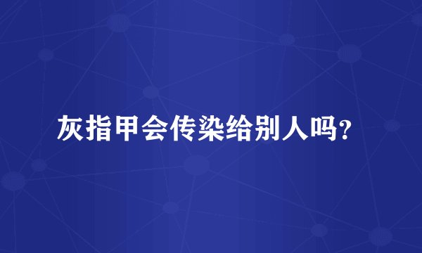灰指甲会传染给别人吗？