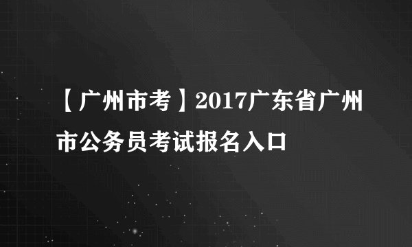【广州市考】2017广东省广州市公务员考试报名入口