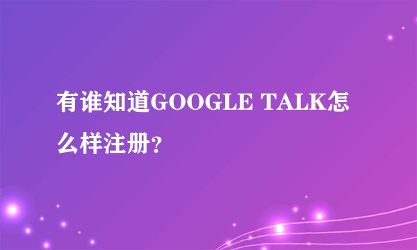 有谁知道GOOGLE TALK怎么样注册？