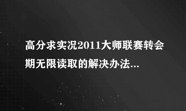 高分求实况2011大师联赛转会期无限读取的解决办法 重开档不用你说- -