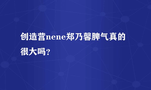 创造营nene郑乃馨脾气真的很大吗？