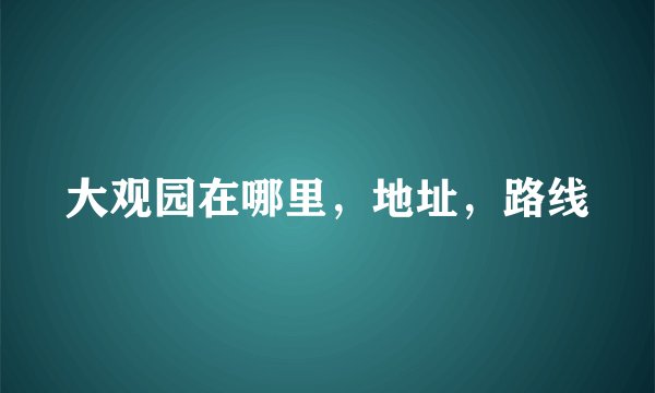 大观园在哪里，地址，路线