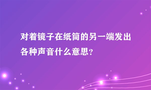 对着镜子在纸筒的另一端发出各种声音什么意思？