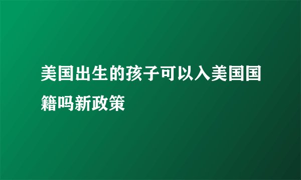 美国出生的孩子可以入美国国籍吗新政策