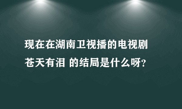 现在在湖南卫视播的电视剧 苍天有泪 的结局是什么呀?
