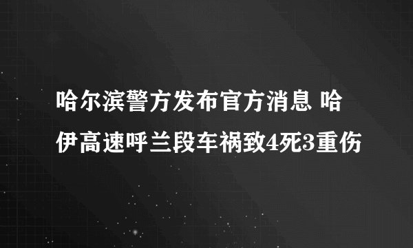 哈尔滨警方发布官方消息 哈伊高速呼兰段车祸致4死3重伤