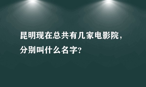 昆明现在总共有几家电影院，分别叫什么名字？