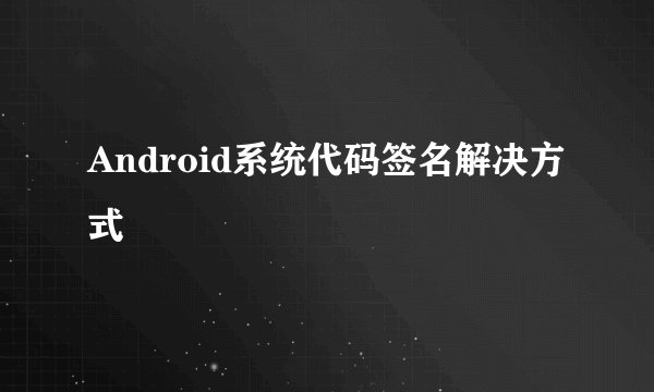 Android系统代码签名解决方式