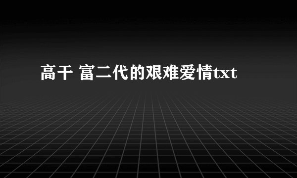 高干 富二代的艰难爱情txt