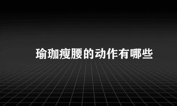 ​瑜珈瘦腰的动作有哪些