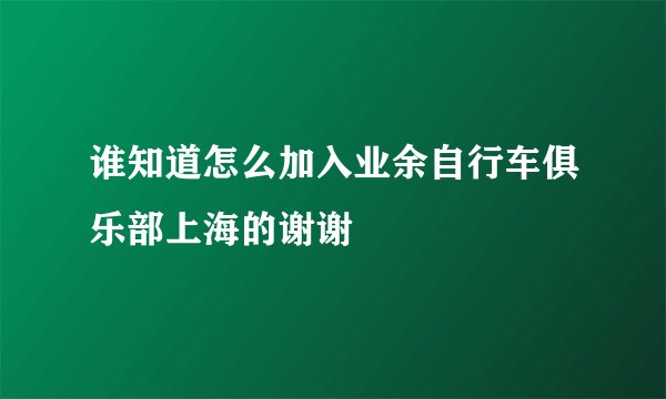 谁知道怎么加入业余自行车俱乐部上海的谢谢