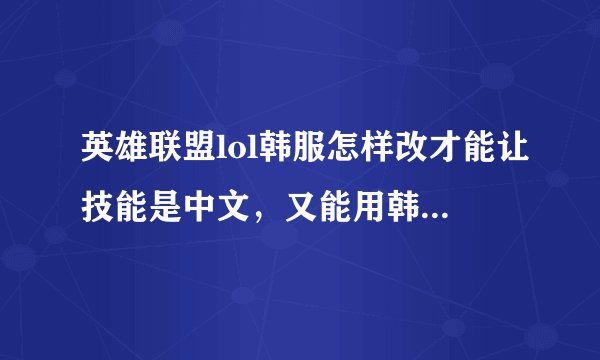 英雄联盟lol韩服怎样改才能让技能是中文，又能用韩语聊天?