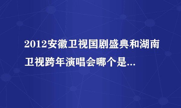 2012安徽卫视国剧盛典和湖南卫视跨年演唱会哪个是直播的，刘诗诗同时出现在两个电视台