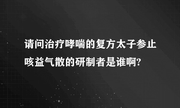 请问治疗哮喘的复方太子参止咳益气散的研制者是谁啊?