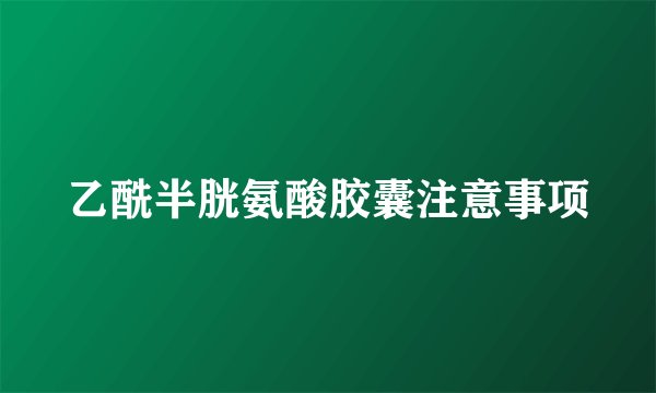 乙酰半胱氨酸胶囊注意事项