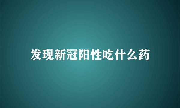 发现新冠阳性吃什么药