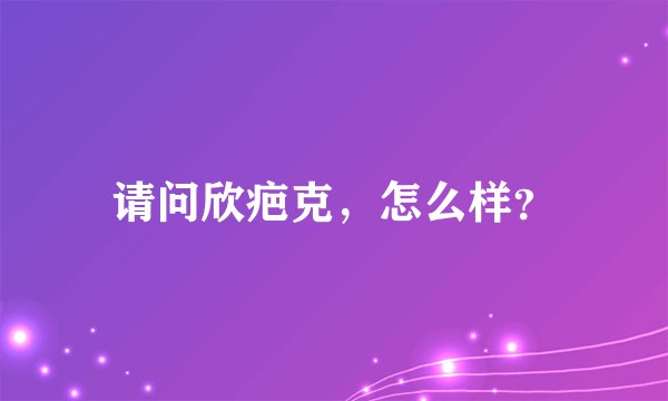 请问欣疤克，怎么样？