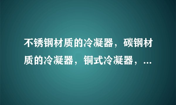 不锈钢材质的冷凝器，碳钢材质的冷凝器，铜式冷凝器，三个优缺点比较？