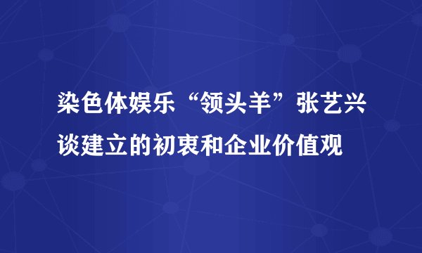 染色体娱乐“领头羊”张艺兴谈建立的初衷和企业价值观