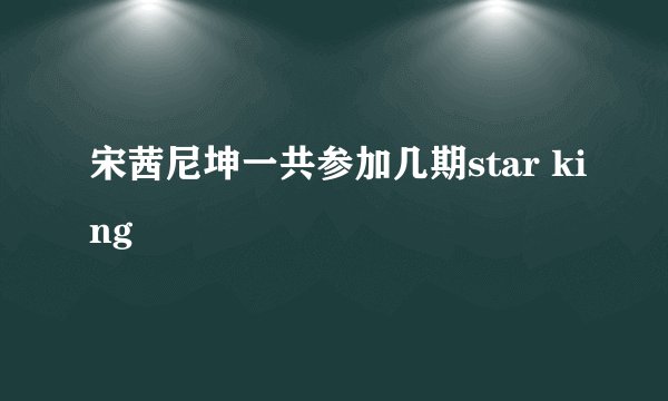 宋茜尼坤一共参加几期star king