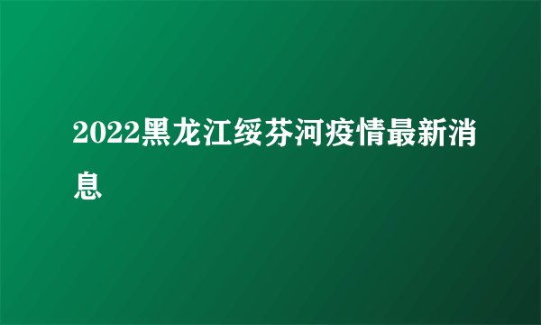 2022黑龙江绥芬河疫情最新消息