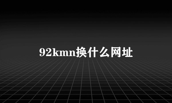 92kmn换什么网址