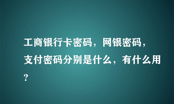 工商银行卡密码，网银密码，支付密码分别是什么，有什么用？