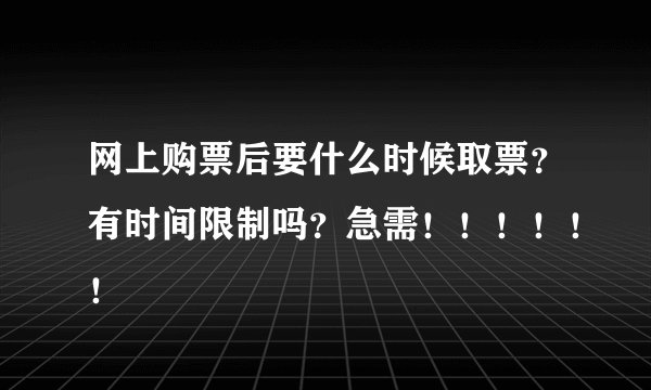 网上购票后要什么时候取票？有时间限制吗？急需！！！！！！