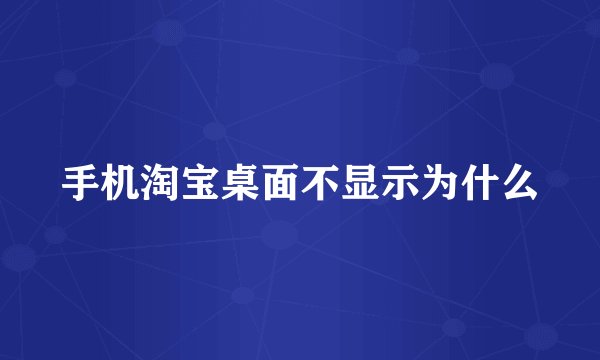 手机淘宝桌面不显示为什么