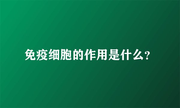 免疫细胞的作用是什么？