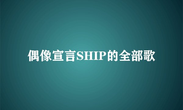 偶像宣言SHIP的全部歌