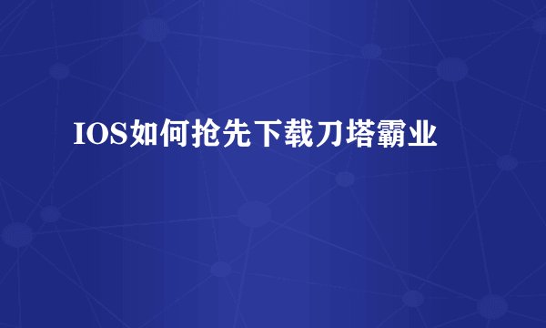 IOS如何抢先下载刀塔霸业