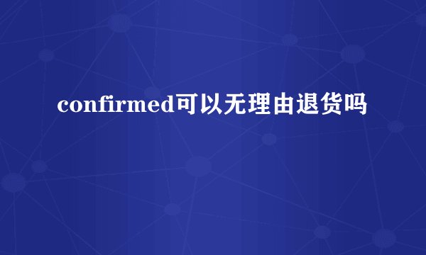 confirmed可以无理由退货吗
