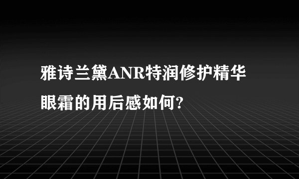 雅诗兰黛ANR特润修护精华眼霜的用后感如何?