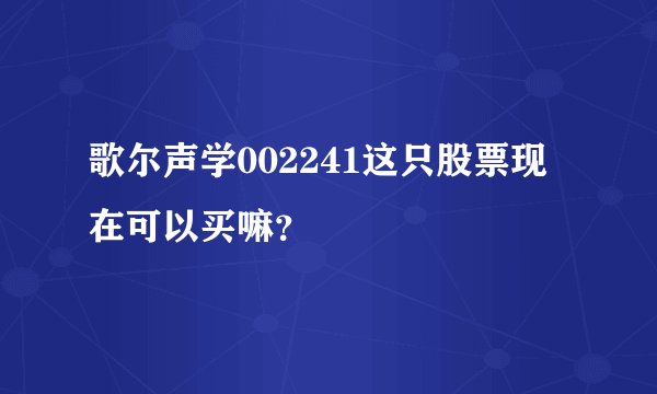 歌尔声学002241这只股票现在可以买嘛？