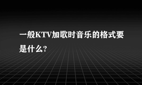 一般KTV加歌时音乐的格式要是什么?